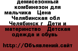 демисезонный комбинезон для мальчика › Цена ­ 1 300 - Челябинская обл., Челябинск г. Дети и материнство » Детская одежда и обувь   